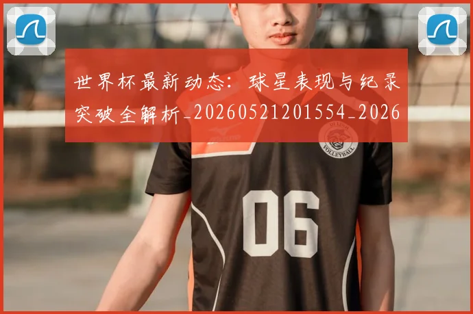世界杯最新动态:球星表现与纪录突破全解析_20260521201554_20260607160534