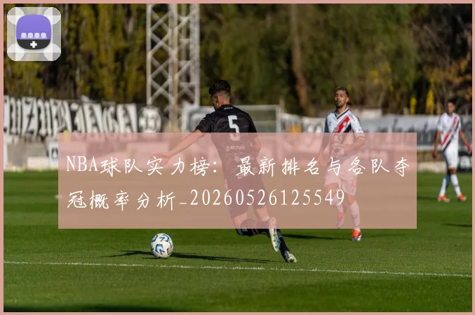 NBA球队实力榜：最新排名与各队夺冠概率分析_20260526125549