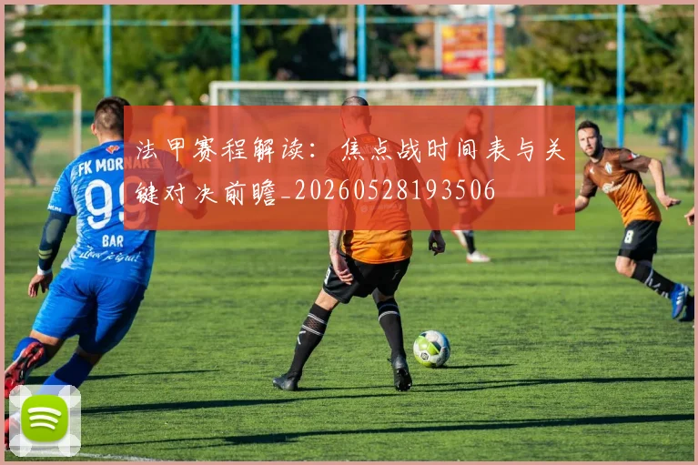 法甲赛程解读:焦点战时间表与关键对决前瞻_20260528193506