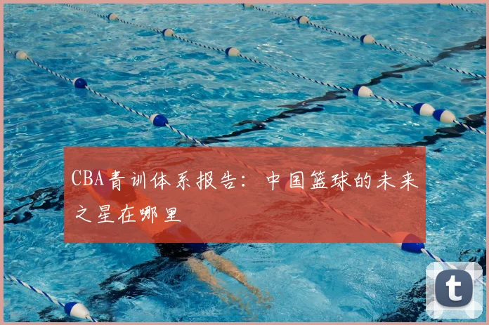 CBA青训体系报告：中国篮球的未来之星在哪里