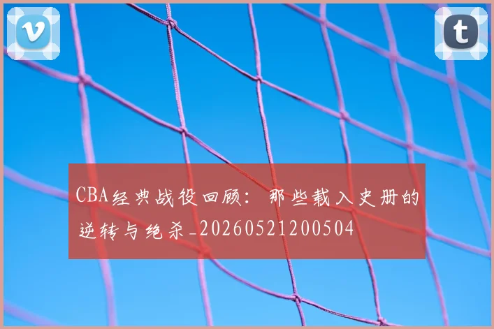 CBA经典战役回顾:那些载入史册的逆转与绝杀_20260521200504