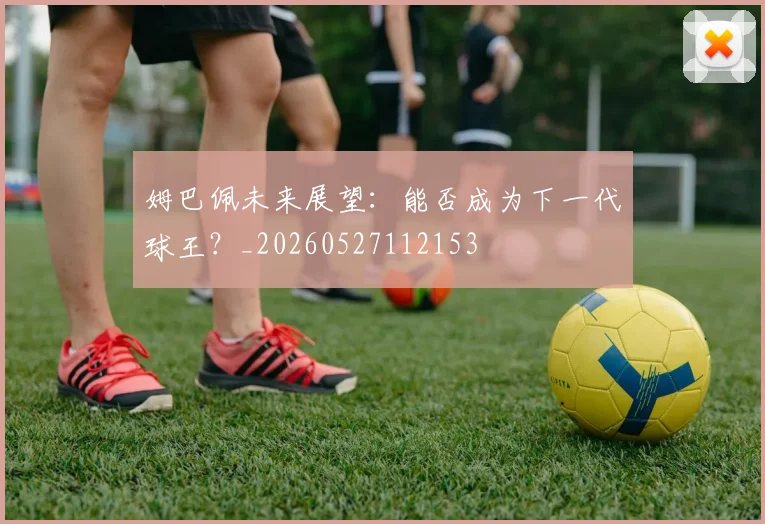 姆巴佩未来展望：能否成为下一代球王？_20260527112153