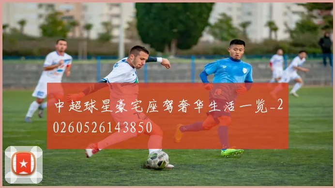 中超球星豪宅座驾奢华生活一览_20260526143850
