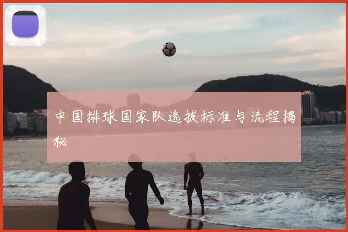 中国排球国家队选拔标准与流程揭秘