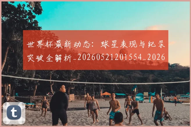 世界杯最新动态:球星表现与纪录突破全解析_20260521201554_20260607160534
