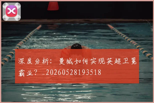 深度分析：曼城如何实现英超卫冕霸业？_20260528193518