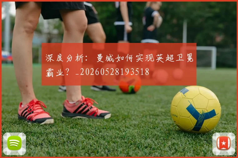 深度分析：曼城如何实现英超卫冕霸业？_20260528193518