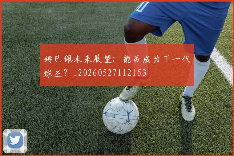 姆巴佩未来展望：能否成为下一代球王？_20260527112153
