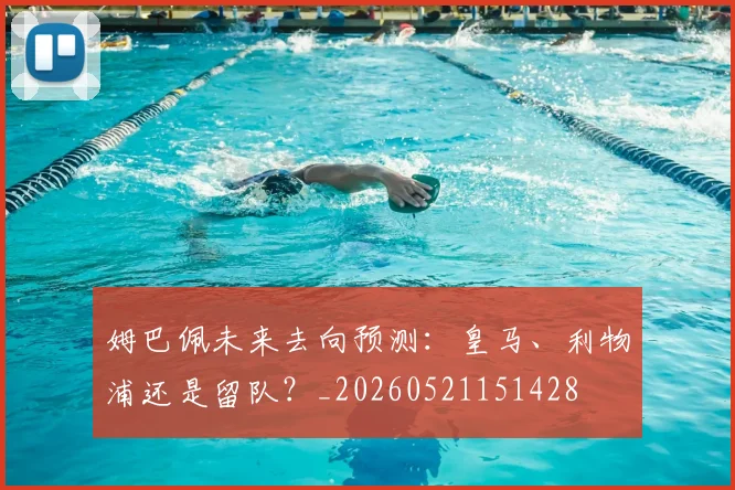 姆巴佩未来去向预测：皇马、利物浦还是留队？_20260521151428