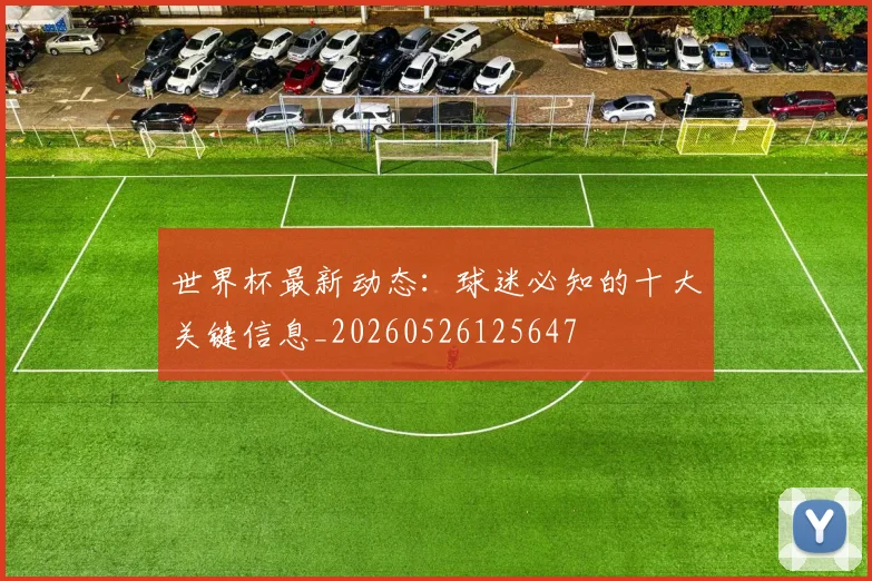世界杯最新动态:球迷必知的十大关键信息_20260526125647