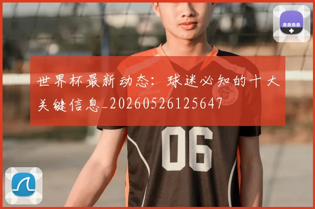世界杯最新动态:球迷必知的十大关键信息_20260526125647